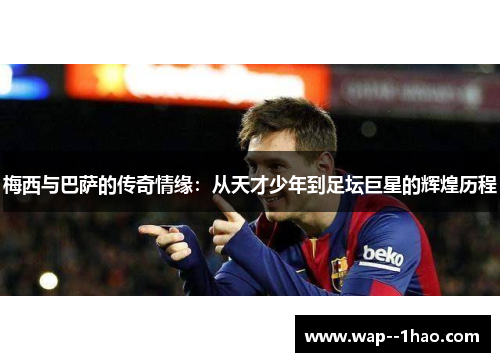 梅西与巴萨的传奇情缘:从天才少年到足坛巨星的辉煌历程 梅西与巴萨的传奇情缘:从天才少年到足坛巨星的辉煌历程