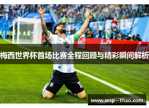梅西世界杯首场比赛全程回顾与精彩瞬间解析