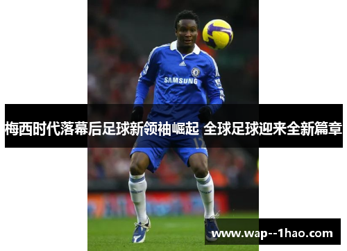 梅西时代落幕后足球新领袖崛起 全球足球迎来全新篇章