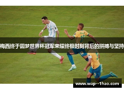梅西终于圆梦世界杯冠军荣耀终极时刻背后的拼搏与坚持