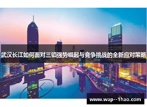 武汉长江如何面对三镇强势崛起与竞争挑战的全新应对策略 武汉长江如何面对三镇强势崛起与竞争挑战的全新应对策略