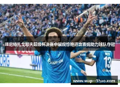 泽尼特扎戈耶夫超级杯决赛中展现惊艳进攻表现助力球队夺冠