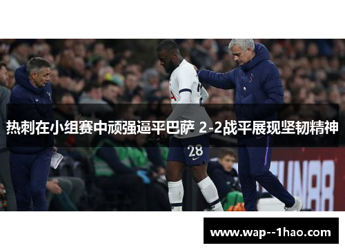 热刺在小组赛中顽强逼平巴萨 2-2战平展现坚韧精神 热刺在小组赛中顽强逼平巴萨 2-2战平展现坚韧精神