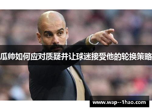 瓜帅如何应对质疑并让球迷接受他的轮换策略