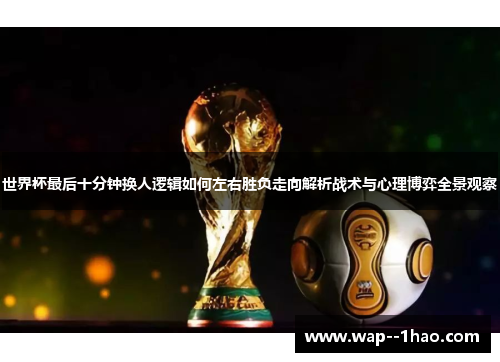 世界杯最后十分钟换人逻辑如何左右胜负走向解析战术与心理博弈全景观察