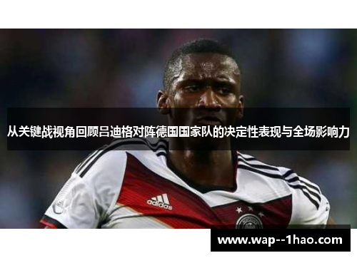从关键战视角回顾吕迪格对阵德国国家队的决定性表现与全场影响力 从关键战视角回顾吕迪格对阵德国国家队的决定性表现与全场影响力