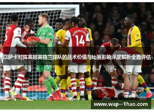 以萨卡对阵英超英格兰球队的战术价值与比赛影响深度解析全面评估 以萨卡对阵英超英格兰球队的战术价值与比赛影响深度解析全面评估
