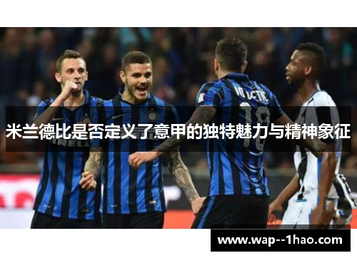 米兰德比是否定义了意甲的独特魅力与精神象征 米兰德比是否定义了意甲的独特魅力与精神象征