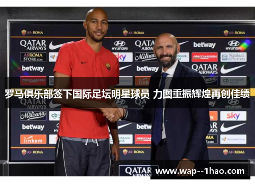 罗马俱乐部签下国际足坛明星球员 力图重振辉煌再创佳绩