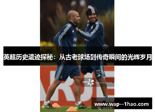 英超历史遗迹探秘:从古老球场到传奇瞬间的光辉岁月 英超历史遗迹探秘:从古老球场到传奇瞬间的光辉岁月
