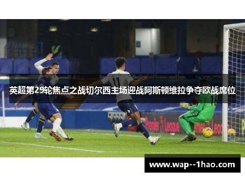 英超第29轮焦点之战切尔西主场迎战阿斯顿维拉争夺欧战席位