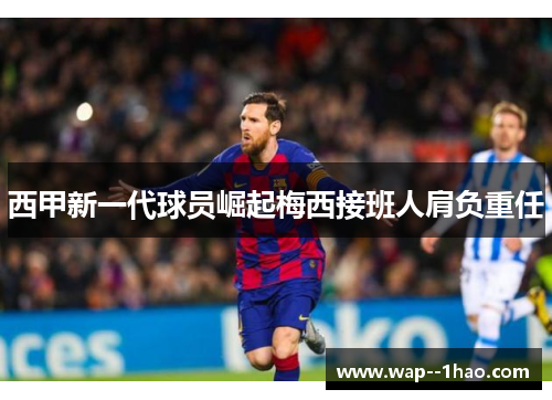 西甲新一代球员崛起梅西接班人肩负重任