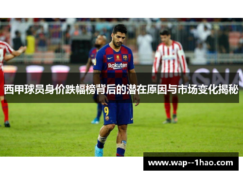 西甲球员身价跌幅榜背后的潜在原因与市场变化揭秘