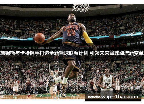 詹姆斯与卡特携手打造全新篮球联赛计划 引领未来篮球潮流新变革