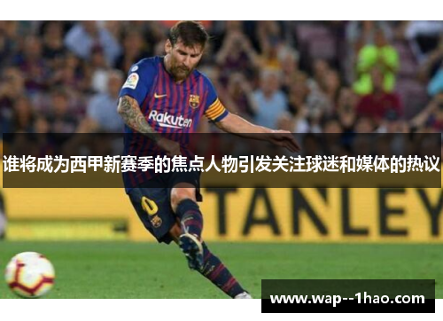 谁将成为西甲新赛季的焦点人物引发关注球迷和媒体的热议