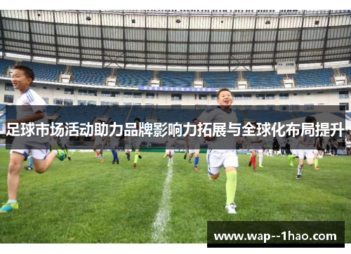 足球市场活动助力品牌影响力拓展与全球化布局提升 足球市场活动助力品牌影响力拓展与全球化布局提升
