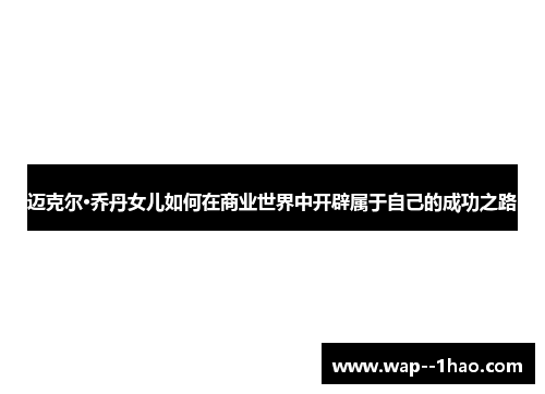 迈克尔·乔丹女儿如何在商业世界中开辟属于自己的成功之路 迈克尔·乔丹女儿如何在商业世界中开辟属于自己的成功之路