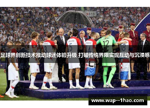 足球界创新技术推动球迷体验升级 打破传统界限实现互动与沉浸感