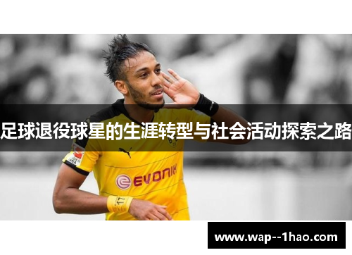 足球退役球星的生涯转型与社会活动探索之路