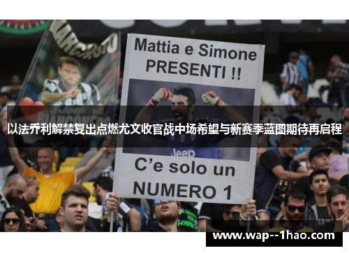 以法乔利解禁复出点燃尤文收官战中场希望与新赛季蓝图期待再启程 以法乔利解禁复出点燃尤文收官战中场希望与新赛季蓝图期待再启程