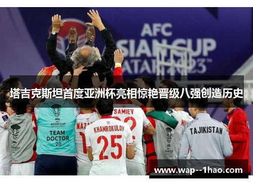 塔吉克斯坦首度亚洲杯亮相惊艳晋级八强创造历史 塔吉克斯坦首度亚洲杯亮相惊艳晋级八强创造历史