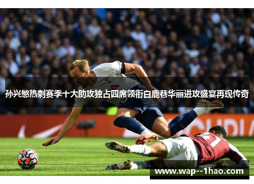 孙兴慜热刺赛季十大助攻独占四席领衔白鹿巷华丽进攻盛宴再现传奇 孙兴慜热刺赛季十大助攻独占四席领衔白鹿巷华丽进攻盛宴再现传奇
