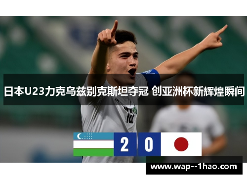 日本U23力克乌兹别克斯坦夺冠 创亚洲杯新辉煌瞬间