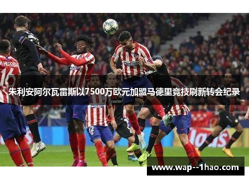 朱利安阿尔瓦雷斯以7500万欧元加盟马德里竞技刷新转会纪录