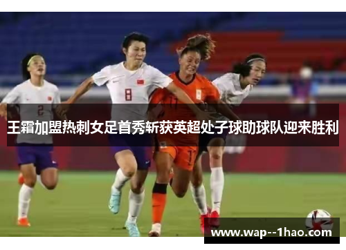 王霜加盟热刺女足首秀斩获英超处子球助球队迎来胜利