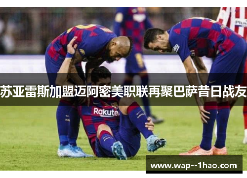 苏亚雷斯加盟迈阿密美职联再聚巴萨昔日战友