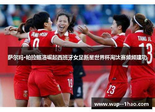 萨尔玛·帕拉略洛崛起西班牙女足新星世界杯淘汰赛频频建功