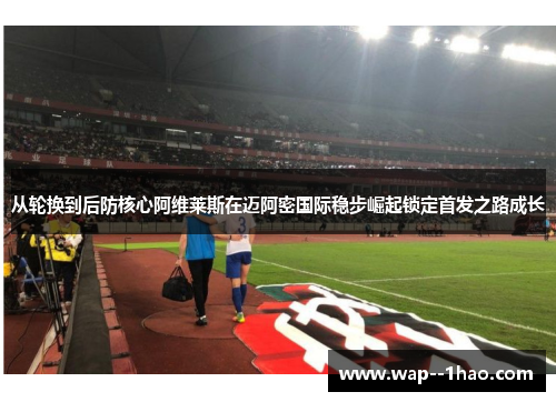从轮换到后防核心阿维莱斯在迈阿密国际稳步崛起锁定首发之路成长 从轮换到后防核心阿维莱斯在迈阿密国际稳步崛起锁定首发之路成长