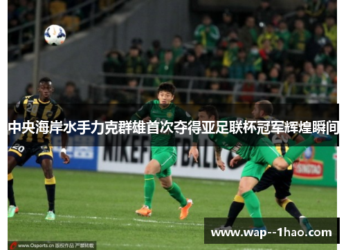 中央海岸水手力克群雄首次夺得亚足联杯冠军辉煌瞬间
