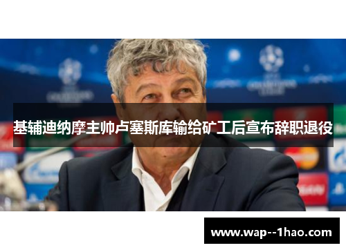 基辅迪纳摩主帅卢塞斯库输给矿工后宣布辞职退役 基辅迪纳摩主帅卢塞斯库输给矿工后宣布辞职退役