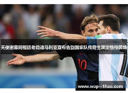 天使谢幕阿根廷老将迪马利亚宣布告别国家队传奇生涯定格绿茵场 天使谢幕阿根廷老将迪马利亚宣布告别国家队传奇生涯定格绿茵场