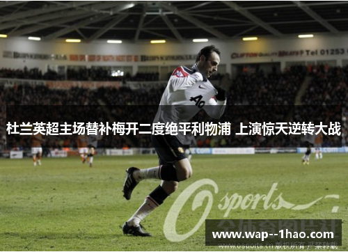 杜兰英超主场替补梅开二度绝平利物浦 上演惊天逆转大战
