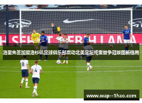 洛里免签加盟洛杉矶足球俱乐部震动北美足坛或重塑争冠版图新格局