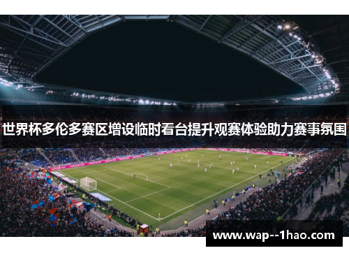 世界杯多伦多赛区增设临时看台提升观赛体验助力赛事氛围
