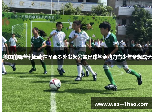 美国前锋普利西奇在圣西罗外发起公益足球基金助力青少年梦想成长 美国前锋普利西奇在圣西罗外发起公益足球基金助力青少年梦想成长